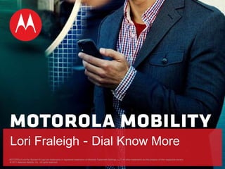 MOTOROLA and the Stylized M Logo are trademarks or registered trademarks of Motorola Trademark Holdings, LLC. All other trademarks are the property of their respective owners.   © 2011 Motorola Mobility, Inc.  All rights reserved. Lori Fraleigh  -  Dial Know More 