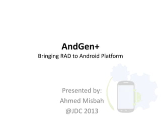 AndGen+
Bringing RAD to Android Platform
Presented by:
Ahmed Misbah
@JDC 2013
 