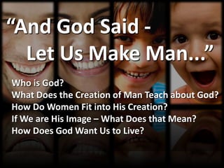 “And God Said -
  Let Us Make Man...”
Who is God?
What Does the Creation of Man Teach about God?
How Do Women Fit into His Creation?
If We are His Image – What Does that Mean?
How Does God Want Us to Live?
 
