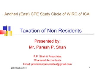 20th October 2013 1
Taxation of Non Residents
Presented by:
Mr. Paresh P. Shah
P.P. Shah & Associates
Chartered Accountants
Email: ppshahandassociates@gmail.com
Andheri (East) CPE Study Circle of WIRC of ICAI
 