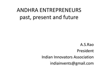 ANDHRA ENTREPRENEURS
past, present and future
A.S.Rao
President
Indian Innovators Association
indiainvents@gmail.com
 