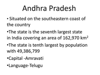 Andhra Pradesh
• Situated on the southeastern coast of
the country
•The state is the seventh largest state
in India covering an area of 162,970 km2
•The state is tenth largest by population
with 49,386,799
•Capital -Amravati
•Language-Telugu
 