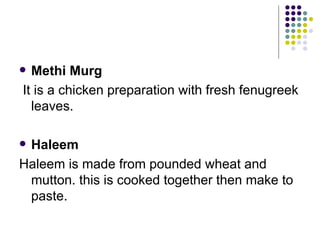  Methi Murg
It is a chicken preparation with fresh fenugreek
  leaves.

Haleem
Haleem is made from pounded wheat and
 mutton. this is cooked together then make to
 paste.
 