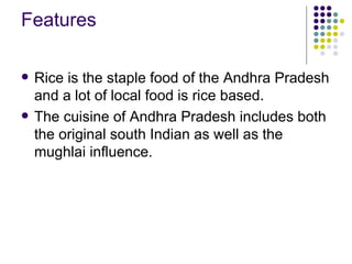 Features

   Rice is the staple food of the Andhra Pradesh
    and a lot of local food is rice based.
   The cuisine of Andhra Pradesh includes both
    the original south Indian as well as the
    mughlai influence.
 