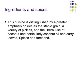 Ingredients and spices

   This cuisine is distinguished by a greater
    emphasis on rice as the staple grain, a
    variety of pickles, and the liberal use of
    coconut and particularly coconut oil and curry
    leaves, Spices and tamarind.
 