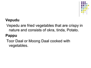 Vepudu
Vepedu are fried vegetables that are crispy in
 nature and consists of okra, tinda, Potato.
Pappu
Toor Daal or Moong Daal cooked with
 vegetables.
 