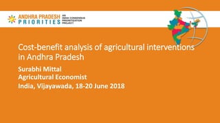 Cost-benefit analysis of agricultural interventions
in Andhra Pradesh
Surabhi Mittal
Agricultural Economist
India, Vijayawada, 18-20 June 2018
 