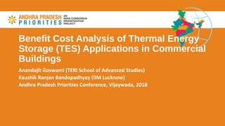 Benefit Cost Analysis of Thermal Energy
Storage (TES) Applications in Commercial
Buildings
Anandajit Goswami (TERI School of Advanced Studies)
Kaushik Ranjan Bandopadhyay (IIM Lucknow)
Andhra Pradesh Priorities Conference, Vijaywada, 2018
 
