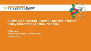 Analysis of nutrition interventions within India’s
policy framework (Andhra Pradesh)
William Joe,
Institute of Economic Growth, Delhi
19 June 2018
 