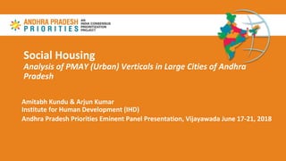 Social Housing
Analysis of PMAY (Urban) Verticals in Large Cities of Andhra
Pradesh
Amitabh Kundu & Arjun Kumar
Institute for Human Development (IHD)
Andhra Pradesh Priorities Eminent Panel Presentation, Vijayawada June 17-21, 2018
 