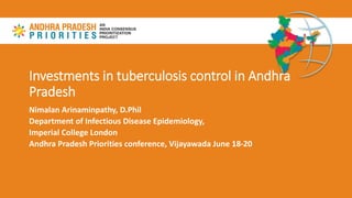 Investments in tuberculosis control in Andhra
Pradesh
Nimalan Arinaminpathy, D.Phil
Department of Infectious Disease Epidemiology,
Imperial College London
Andhra Pradesh Priorities conference, Vijayawada June 18-20
 
