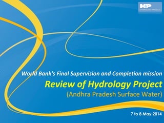 Review of Hydrology Project
(Andhra Pradesh Surface Water)
World Bank's Final Supervision and Completion mission
7 to 8 May 2014
 
