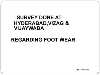 SURVEY DONE AT
HYDERABAD,VIZAG &
VIJAYWADA
REGARDING FOOT WEAR
BY –VINOOJ
 