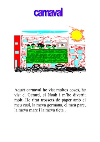 Aquet carnaval he vist moltes coses, he
vist el Gerard, el Noah i m’he divertit
molt. He tirat trossets de paper amb el
meu cosí, la meva germana, el meu pare,
la meva mare i la meva tieta .
 