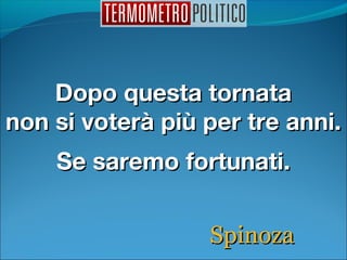 Dopo questa tornataDopo questa tornata
non si voterà più per tre anni.non si voterà più per tre anni.
Se saremo fortunati.Se saremo fortunati.
SpinozaSpinoza
 