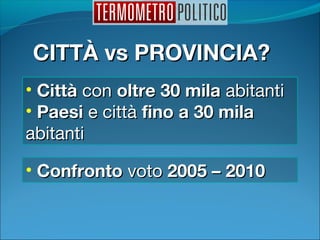 CITTÀ vs PROVINCIA?CITTÀ vs PROVINCIA?
• CittàCittà concon oltre 30 milaoltre 30 mila abitantiabitanti
• PaesiPaesi e cittàe città fino a 30 milafino a 30 mila
abitantiabitanti
• ConfrontoConfronto votovoto 2005 – 20102005 – 2010
 