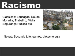 Racismo Clássicas: Educação, Saúde, Moradia, Trabalho, Mídia Segurança Pública etc. Novas: Seconda Life, games, biotecnologia  