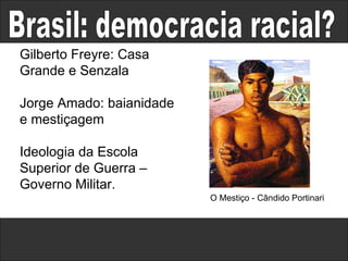 Brasil: democracia racial? Gilberto Freyre: Casa Grande e Senzala Jorge Amado: baianidade e mestiçagem Ideologia da Escola Superior de Guerra – Governo Militar. O Mestiço - Cândido Portinari  