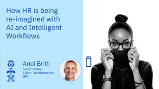 How HR is being
re-imagined with
AI and Intelligent
Workflows
Andi Britt
Senior Partner
Talent Transformation
IBM
 