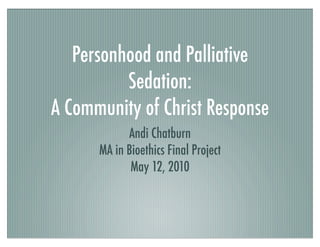 Personhood and Palliative
Sedation:
A Community of Christ Response
Andi Chatburn
MA in Bioethics Final Project
May 12, 2010
 