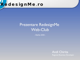 Prezentare RedesignMe  Web-Club - Martie 2009 - RedesignMe.ro Andi Chirita Regional Business Developer 