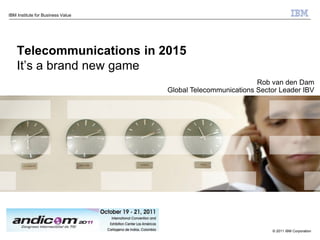 IBM Institute for Business Value




    Telecommunications in 2015
    It‟s a brand new game
                                                             Rob van den Dam
                                   Global Telecommunications Sector Leader IBV




                                                                 © 2011 IBM Corporation
 