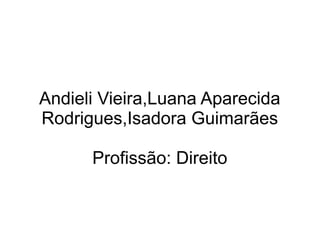 Andieli Vieira,Luana Aparecida
Rodrigues,Isadora Guimarães
Profissão: Direito
 