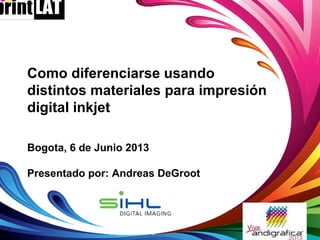 Como diferenciarse usando
distintos materiales para impresión
digital inkjet
Bogota, 6 de Junio 2013
Presentado por: Andreas DeGroot
 