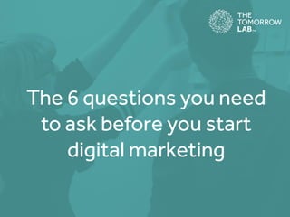 The 6 questions you need
to ask before you start
digital marketing
 