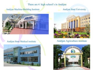There are 4 high school’s in Andijan
Andijan Agriculture institute
Andijan State UniversityAndijan Machine-Building Institute
Andijan State Medical institute
 
