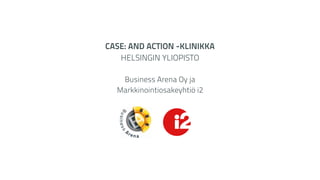 CASE: AND ACTION -KLINIKKA
HELSINGIN YLIOPISTO
Business Arena Oy ja
Markkinointiosakeyhtiö i2
 