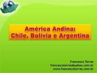 América Andina: Chile, Bolívia e Argentina Francesco Torres francescotorres@yahoo.com.br www.francescotorres.com.br 