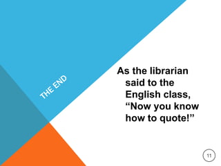 As the librarian
said to the
English class,
“Now you know
how to quote!”
11
 