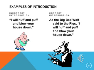 EXAMPLES OF INTRODUCTION
I N C O R R E C T
I N T R O D U C T I O N
“I will huff and puff
and blow your
house down.”
C O R R E C T
I N T R O D U C T I O N
As the Big Bad Wolf
said to the Pigs, “I
will huff and puff
and blow your
house down.”
5
 