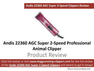 Andis 22360 AGC Super 2-Speed Clippers Review




 Andis 22360 AGC Super 2-Speed Professional
               Animal Clipper
                     Product Review
Click link below or visit www.doggrooming-clippers.com for the full review
of the Andis 22360 AGC Super 2-Speed Clippers and where to get it cheap!
                                                     Music by SoundJay.com
 