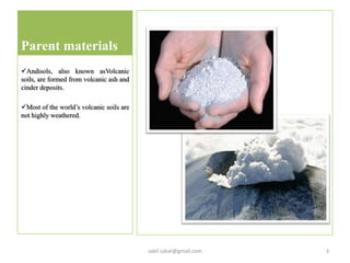 Parent materials
Andisols, also known asVolcanic
soils, are formed from volcanic ash and
cinder deposits.
Most of the world’s volcanic soils are
not highly weathered.
3sakil.iubat@gmail.com
 