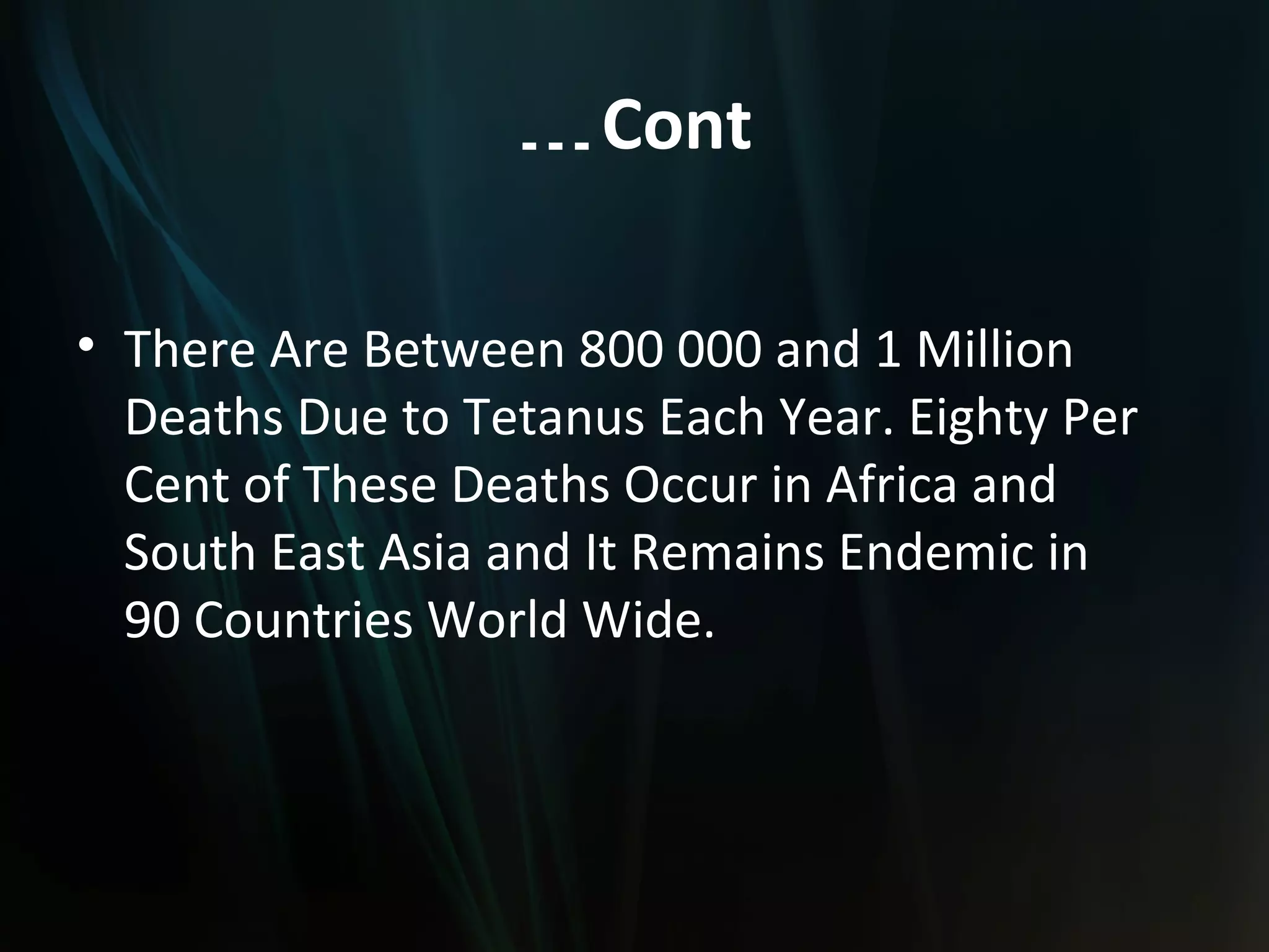 … Cont

• There Are Between 800 000 and 1 Million
  Deaths Due to Tetanus Each Year. Eighty Per
  Cent of These Deaths Occur in Africa and
  South East Asia and It Remains Endemic in
  90 Countries World Wide.
 