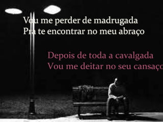 Depois de toda a cavalgada Vou me deitar no seu cansaço 