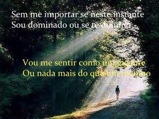 Sem me importar se neste instante Sou dominado ou se te domino Vou me sentir como um gigante Ou nada mais do que um menino 