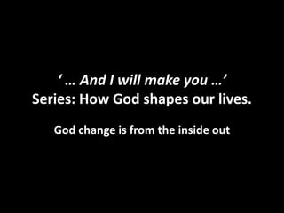 ‘ … And I will make you …’
Series: How God shapes our lives.
God change is from the inside out
 