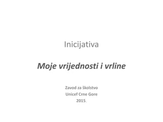 Inicijativa
Moje vrijednosti i vrline
Zavod za školstvo
Unicef Crne Gore
2015.
 
