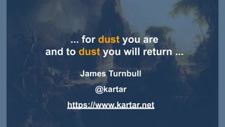 ... for dust you are
and to dust you will return ...
James Turnbull
@kartar
https://www.kartar.net
 
