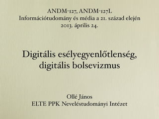 Digitális esélyegyenlőtlenség,
digitális bolsevizmus
Ollé János
ELTE PPK Neveléstudományi Intézet
ANDM-127, ANDM-127L
Információtudomány és média a 21. század elején
2013. április 24.
 