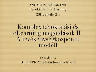 Komplex távoktatási és
eLearning megoldások II.
A tevékenységközpontú
modell
Ollé János
ELTE PPK Neveléstudományi Intézet
ANDM-129, ANDM-129L
Távoktatás és e-learning
2013. április 24.
 