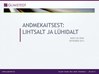 2014.05.15WWW.GLIMSTEDT.EE TALLINN VILNIUS RIGA MINSK STOCKHOLM /
MARI-LIIS ORAV
OKTOOBER 2013
ANDMEKAITSEST:
LIHTSALT JA LÜHIDALT
 