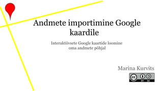 Andmete importimine Google
kaardile
Marina Kurvits
Interaktiivsete Google kaartide loomine
oma andmete põhjal
 