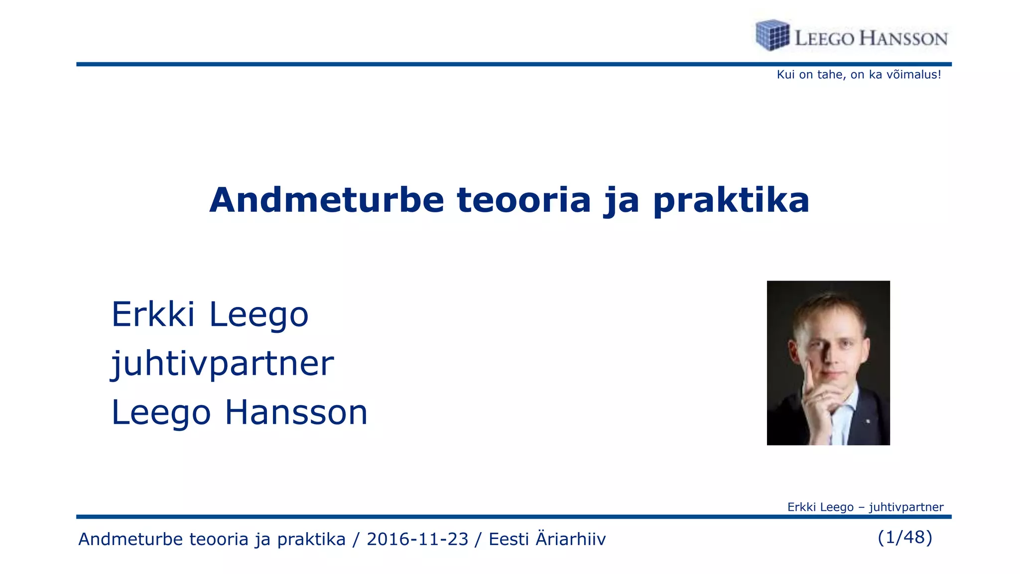 Kui on tahe, on ka võimalus!
Erkki Leego – juhtivpartner
(1/48)Andmeturbe teooria ja praktika / 2016-11-23 / Eesti Äriarhiiv
Andmeturbe teooria ja praktika
Erkki Leego
juhtivpartner
Leego Hansson
 