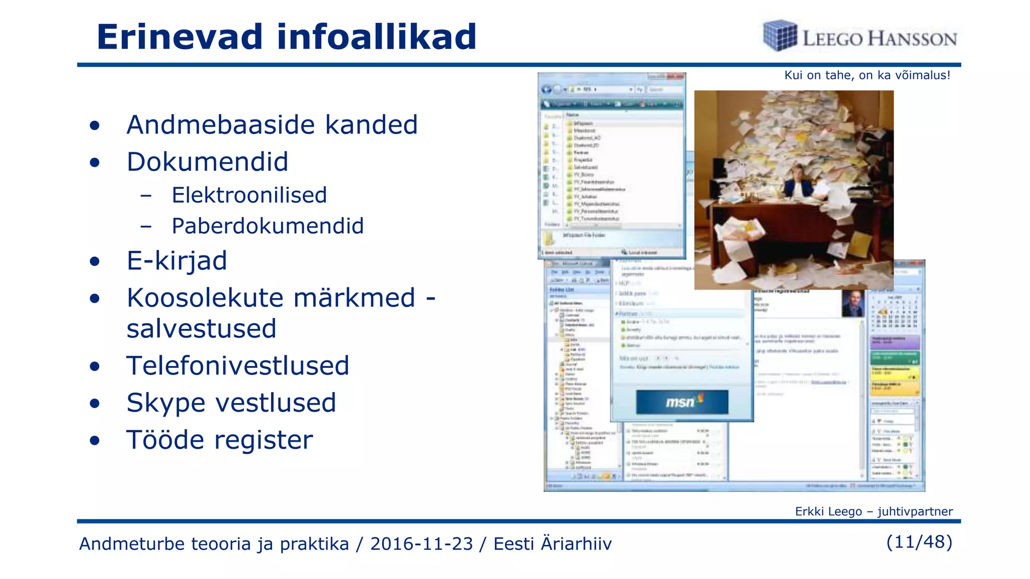 Kui on tahe, on ka võimalus!
Erkki Leego – juhtivpartner
(11/48)
Erinevad infoallikad
• Andmebaaside kanded
• Dokumendid
– Elektroonilised
– Paberdokumendid
• E-kirjad
• Koosolekute märkmed -
salvestused
• Telefonivestlused
• Skype vestlused
• Tööde register
Andmeturbe teooria ja praktika / 2016-11-23 / Eesti Äriarhiiv
 