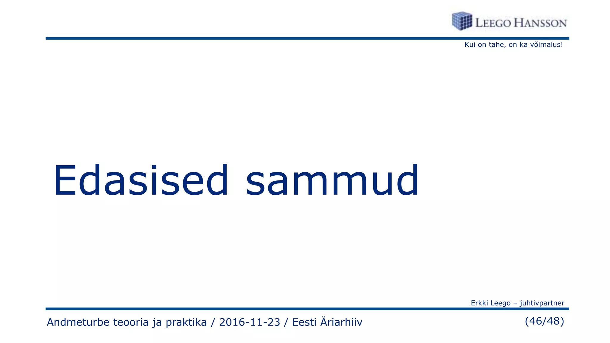 Kui on tahe, on ka võimalus!
Erkki Leego – juhtivpartner
(46/48)
Edasised sammud
Andmeturbe teooria ja praktika / 2016-11-23 / Eesti Äriarhiiv
 