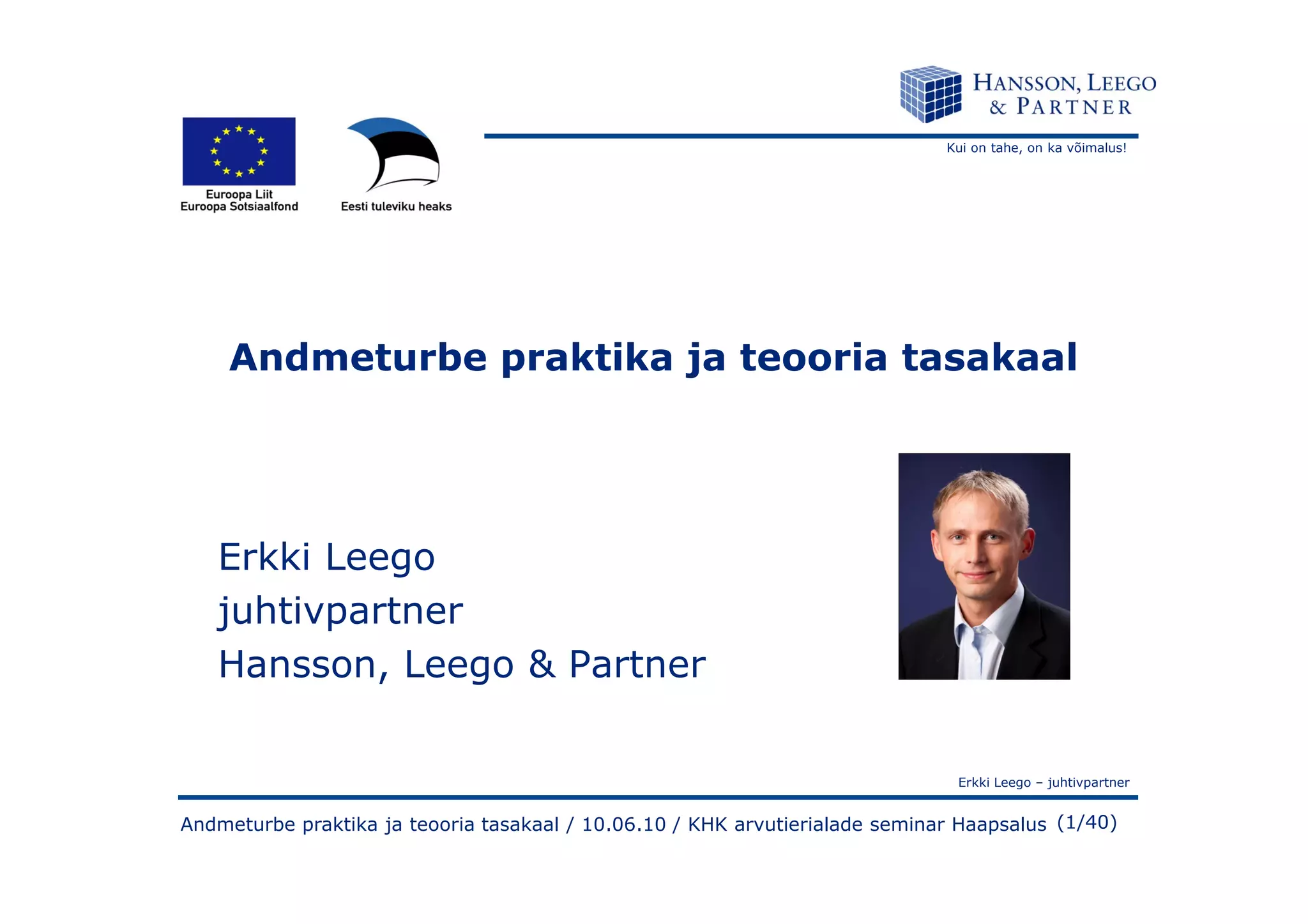 Kui on tahe, on ka võimalus!
Andmeturbe praktika ja teooria tasakaal
Erkki Leego – juhtivpartner
(1/40)Andmeturbe praktika ja teooria tasakaal / 10.06.10 / KHK arvutierialade seminar Haapsalus
Erkki Leego
juhtivpartner
Hansson, Leego & Partner
 